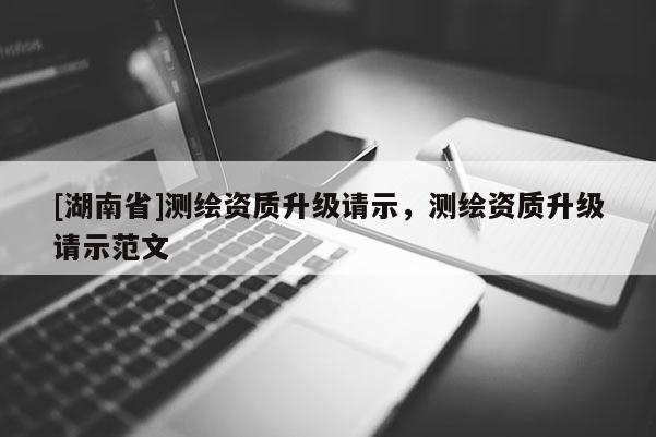 [湖南省]測繪資質(zhì)升級請示，測繪資質(zhì)升級請示范文