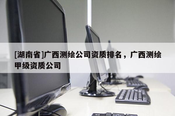 [湖南省]廣西測繪公司資質(zhì)排名，廣西測繪甲級資質(zhì)公司