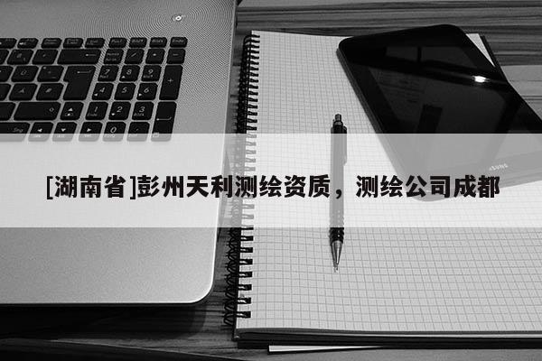 [湖南省]彭州天利測繪資質(zhì)，測繪公司成都