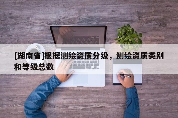 [湖南省]根據(jù)測繪資質(zhì)分級，測繪資質(zhì)類別和等級總數(shù)