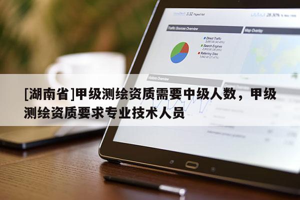 [湖南省]甲級(jí)測(cè)繪資質(zhì)需要中級(jí)人數(shù)，甲級(jí)測(cè)繪資質(zhì)要求專業(yè)技術(shù)人員