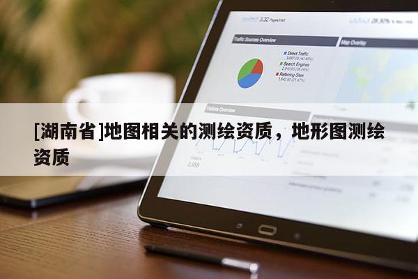 [湖南省]地圖相關(guān)的測繪資質(zhì)，地形圖測繪資質(zhì)