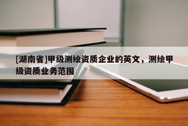 [湖南省]甲級測繪資質(zhì)企業(yè)的英文，測繪甲級資質(zhì)業(yè)務(wù)范圍
