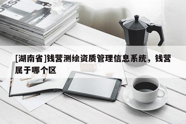 [湖南省]錢營(yíng)測(cè)繪資質(zhì)管理信息系統(tǒng)，錢營(yíng)屬于哪個(gè)區(qū)