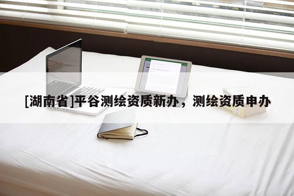 [湖南省]平谷測繪資質(zhì)新辦，測繪資質(zhì)申辦