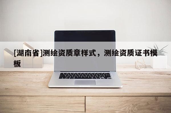 [湖南省]測繪資質(zhì)章樣式，測繪資質(zhì)證書模板
