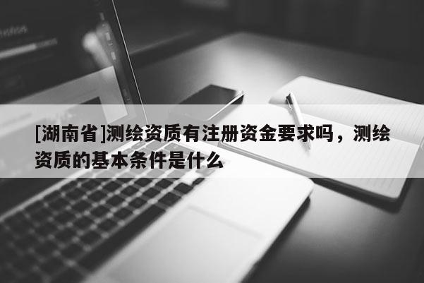 [湖南省]測(cè)繪資質(zhì)有注冊(cè)資金要求嗎，測(cè)繪資質(zhì)的基本條件是什么