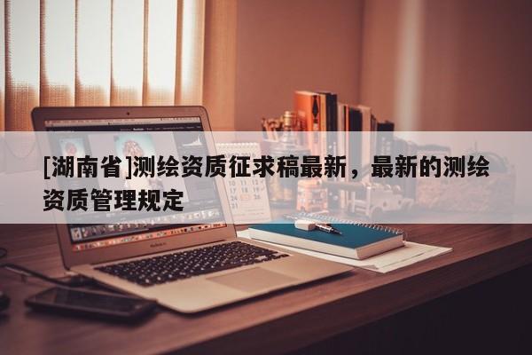 [湖南省]測繪資質征求稿最新，最新的測繪資質管理規(guī)定