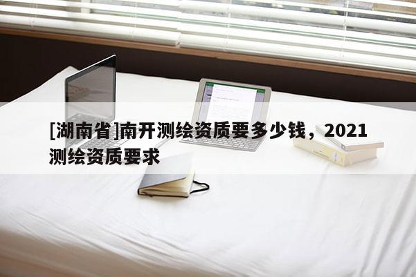 [湖南省]南開測繪資質(zhì)要多少錢，2021測繪資質(zhì)要求
