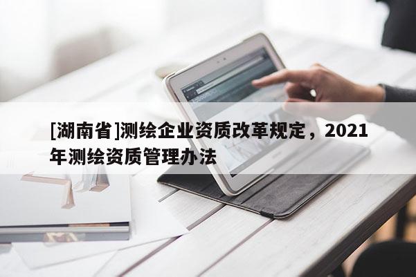 [湖南省]測繪企業(yè)資質(zhì)改革規(guī)定，2021年測繪資質(zhì)管理辦法
