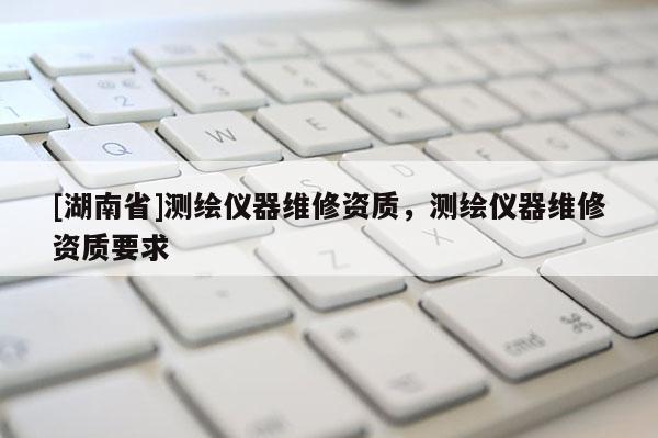 [湖南省]測繪儀器維修資質，測繪儀器維修資質要求
