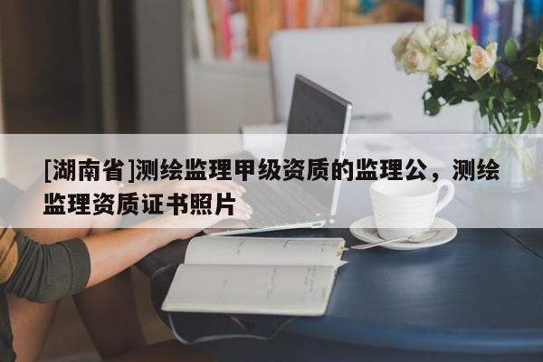 [湖南省]測繪監(jiān)理甲級資質(zhì)的監(jiān)理公，測繪監(jiān)理資質(zhì)證書照片