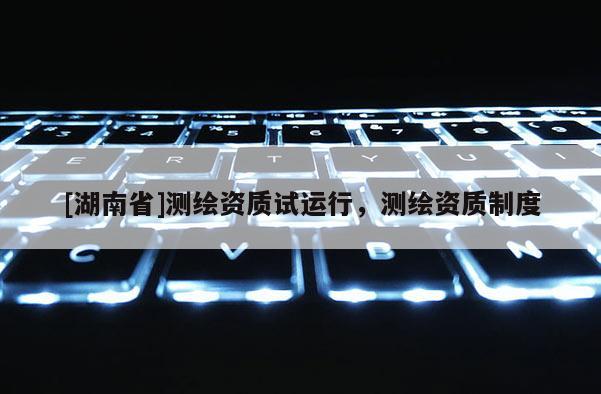 [湖南省]測(cè)繪資質(zhì)試運(yùn)行，測(cè)繪資質(zhì)制度