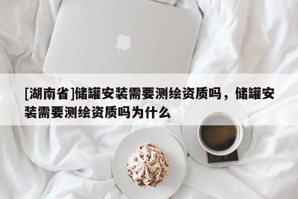 [湖南省]儲(chǔ)罐安裝需要測(cè)繪資質(zhì)嗎，儲(chǔ)罐安裝需要測(cè)繪資質(zhì)嗎為什么