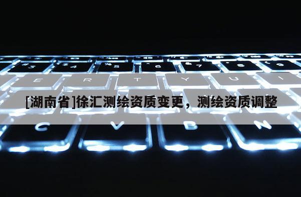 [湖南省]徐匯測繪資質變更，測繪資質調整