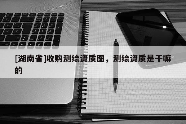 [湖南省]收購測繪資質(zhì)圖，測繪資質(zhì)是干嘛的