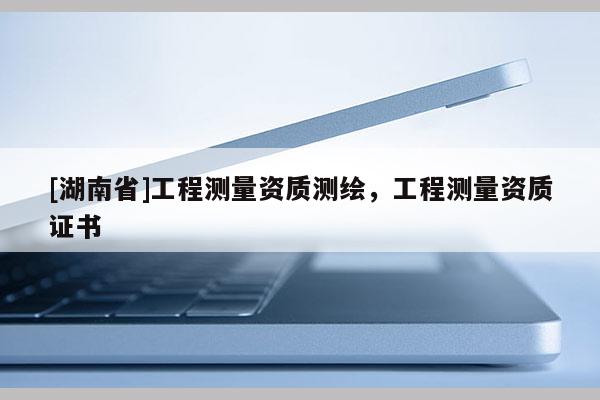 [湖南省]工程測(cè)量資質(zhì)測(cè)繪，工程測(cè)量資質(zhì)證書(shū)