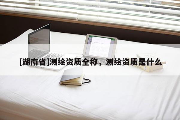 [湖南省]測(cè)繪資質(zhì)全稱，測(cè)繪資質(zhì)是什么