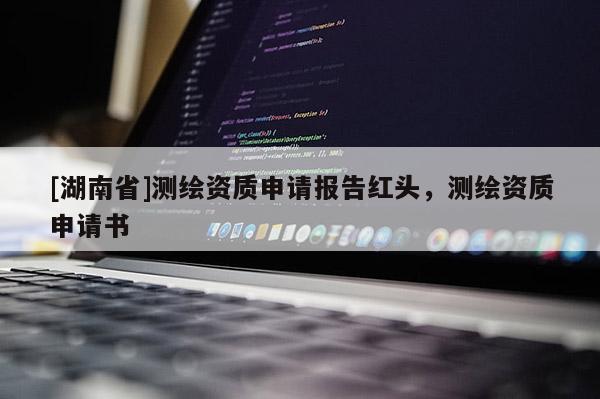 [湖南省]測(cè)繪資質(zhì)申請(qǐng)報(bào)告紅頭，測(cè)繪資質(zhì)申請(qǐng)書