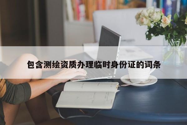 包含測繪資質(zhì)辦理臨時身份證的詞條