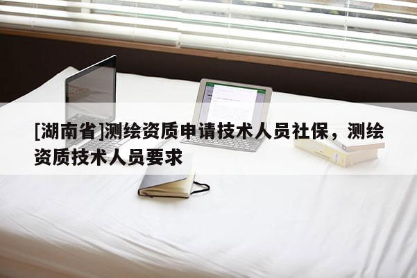 [湖南省]測(cè)繪資質(zhì)申請(qǐng)技術(shù)人員社保，測(cè)繪資質(zhì)技術(shù)人員要求