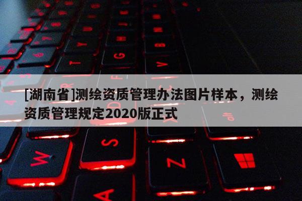 [湖南省]測繪資質(zhì)管理辦法圖片樣本，測繪資質(zhì)管理規(guī)定2020版正式