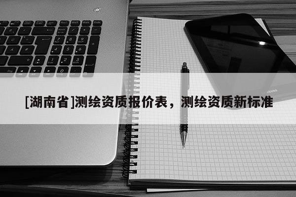 [湖南省]測(cè)繪資質(zhì)報(bào)價(jià)表，測(cè)繪資質(zhì)新標(biāo)準(zhǔn)
