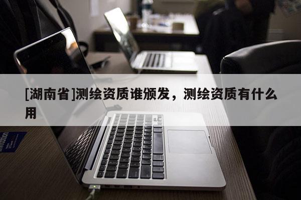 [湖南省]測繪資質(zhì)誰頒發(fā)，測繪資質(zhì)有什么用