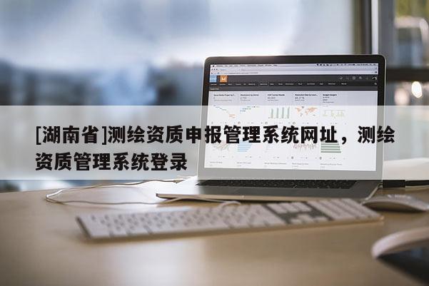 [湖南省]測(cè)繪資質(zhì)申報(bào)管理系統(tǒng)網(wǎng)址，測(cè)繪資質(zhì)管理系統(tǒng)登錄
