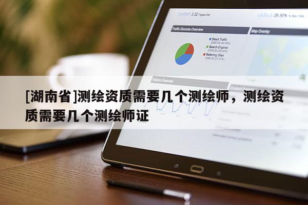 [湖南省]測(cè)繪資質(zhì)需要幾個(gè)測(cè)繪師，測(cè)繪資質(zhì)需要幾個(gè)測(cè)繪師證