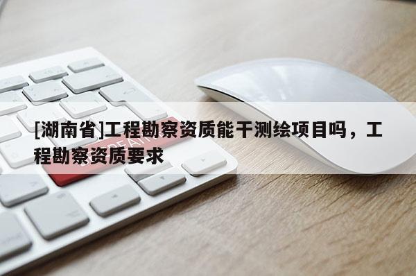 [湖南省]工程勘察資質(zhì)能干測(cè)繪項(xiàng)目嗎，工程勘察資質(zhì)要求