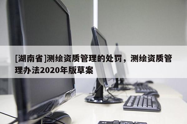 [湖南省]測繪資質(zhì)管理的處罰，測繪資質(zhì)管理辦法2020年版草案