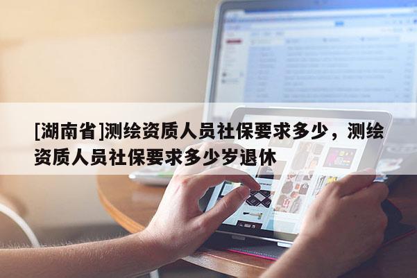 [湖南省]測繪資質(zhì)人員社保要求多少，測繪資質(zhì)人員社保要求多少歲退休