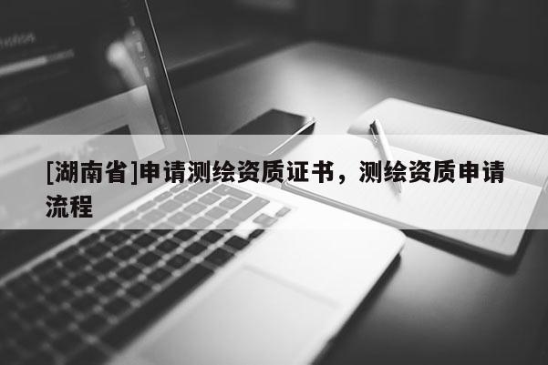 [湖南省]申請測繪資質(zhì)證書，測繪資質(zhì)申請流程