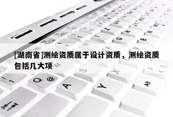 [湖南省]測繪資質(zhì)屬于設(shè)計資質(zhì)，測繪資質(zhì)包括幾大項