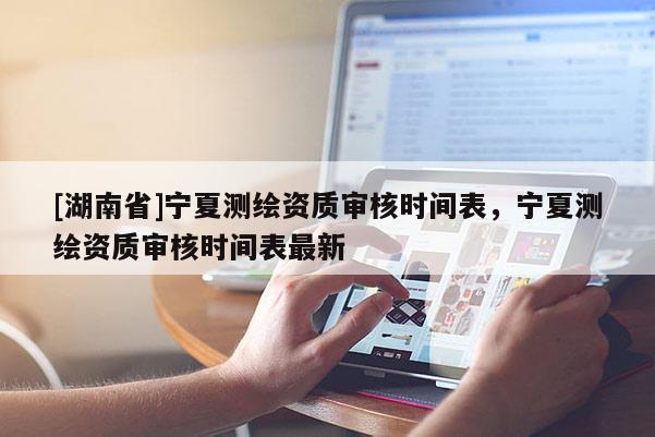 [湖南省]寧夏測繪資質(zhì)審核時間表，寧夏測繪資質(zhì)審核時間表最新