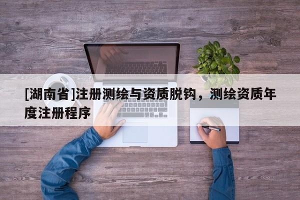 [湖南省]注冊(cè)測(cè)繪與資質(zhì)脫鉤，測(cè)繪資質(zhì)年度注冊(cè)程序