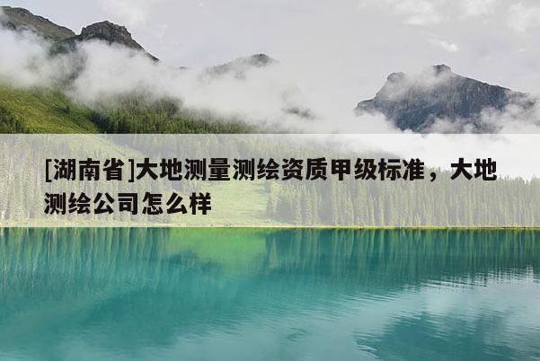 [湖南省]大地測量測繪資質甲級標準，大地測繪公司怎么樣