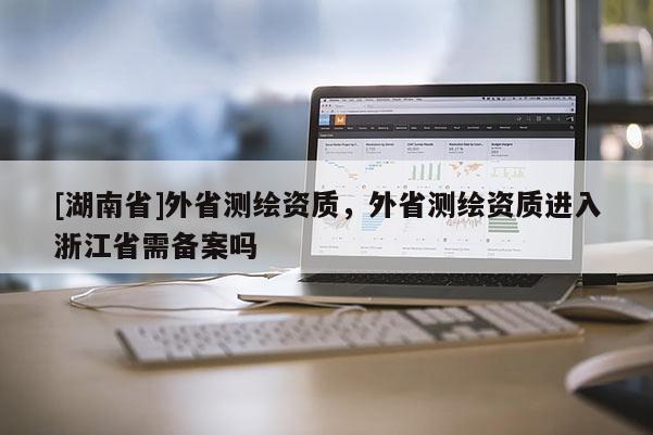 [湖南省]外省測(cè)繪資質(zhì)，外省測(cè)繪資質(zhì)進(jìn)入浙江省需備案嗎