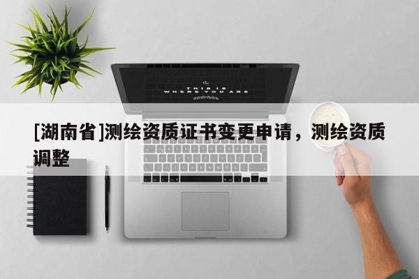 [湖南省]測繪資質(zhì)證書變更申請，測繪資質(zhì)調(diào)整