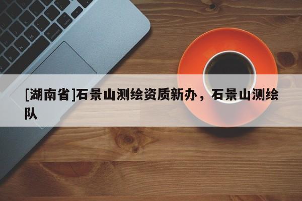 [湖南省]石景山測繪資質(zhì)新辦，石景山測繪隊