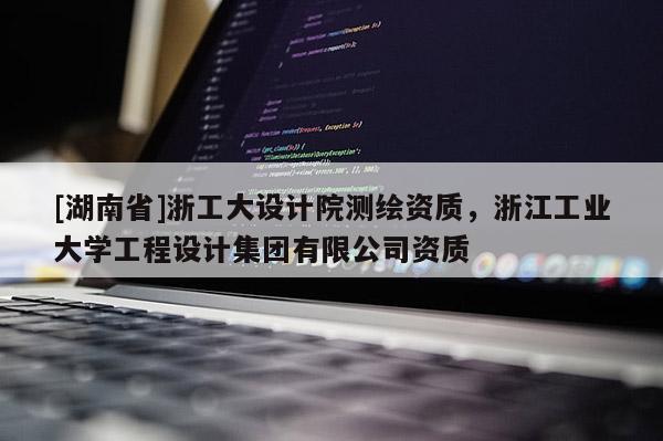 [湖南省]浙工大設計院測繪資質，浙江工業(yè)大學工程設計集團有限公司資質