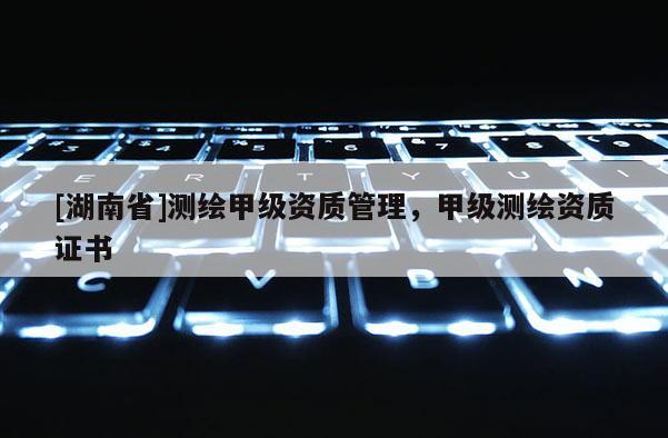 [湖南省]測繪甲級資質(zhì)管理，甲級測繪資質(zhì)證書