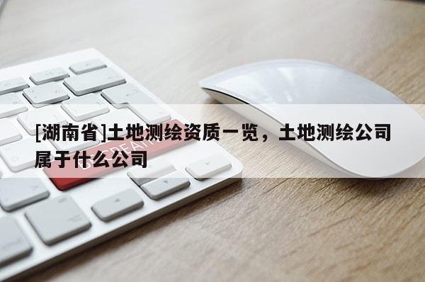 [湖南省]土地測繪資質(zhì)一覽，土地測繪公司屬于什么公司