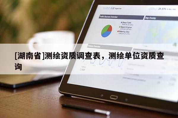 [湖南省]測(cè)繪資質(zhì)調(diào)查表，測(cè)繪單位資質(zhì)查詢(xún)