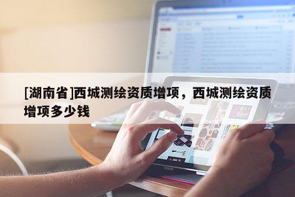 [湖南省]西城測繪資質增項，西城測繪資質增項多少錢