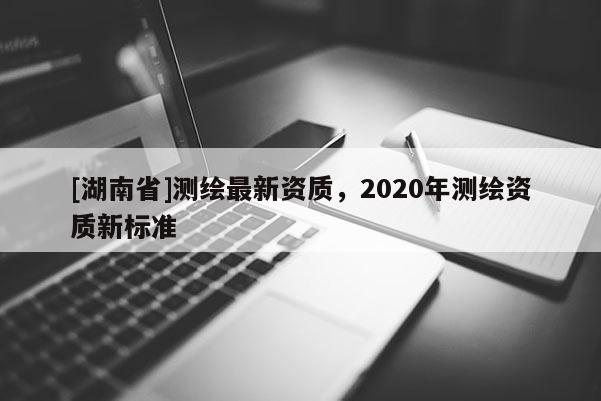 [湖南省]測繪最新資質，2020年測繪資質新標準