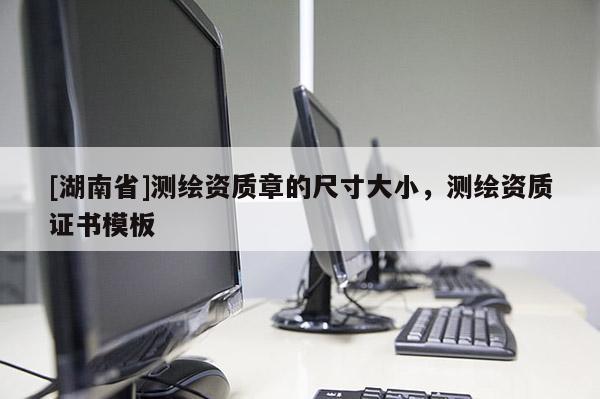 [湖南省]測繪資質(zhì)章的尺寸大小，測繪資質(zhì)證書模板