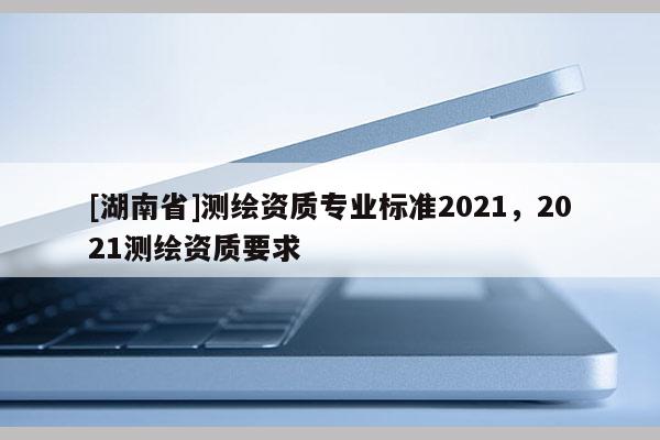 [湖南省]測繪資質專業(yè)標準2021，2021測繪資質要求