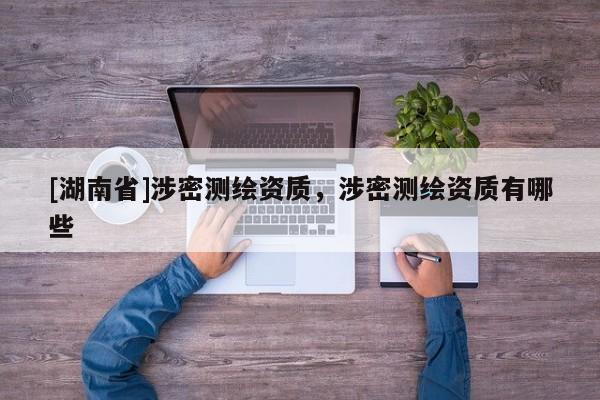 [湖南省]涉密測繪資質(zhì)，涉密測繪資質(zhì)有哪些